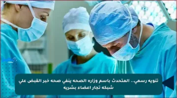 تنويه رسمي.. المتحدث باسم وزارة الصحة ينفي صحة خبر القبض على شبكة تجار أعضاء بشرية
